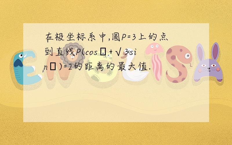 在极坐标系中,圆P=3上的点到直线P(cosθ+√3sinθ)=2的距离的最大值.