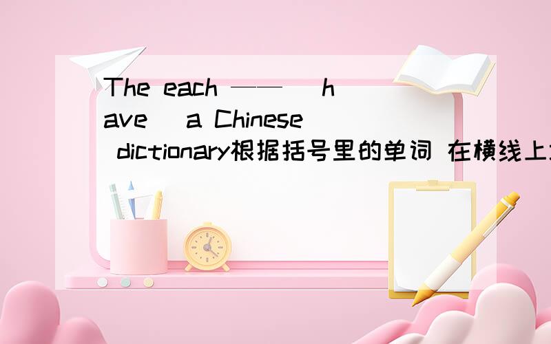 The each —— （have） a Chinese dictionary根据括号里的单词 在横线上填上适当的单词形式.