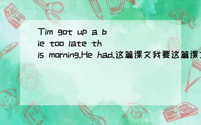 Tim got up a bie too late this morning.He had.这篇课文我要这篇课文！全文！请看开头！