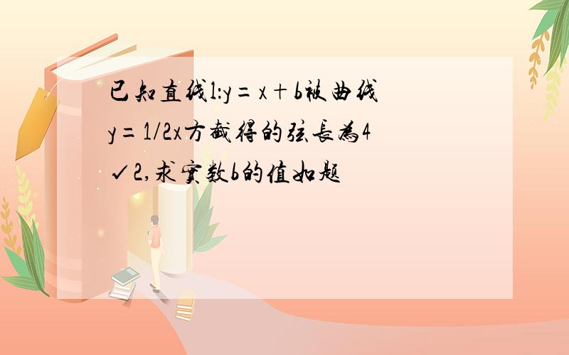 已知直线l：y=x+b被曲线y=1/2x方截得的弦长为4√2,求实数b的值如题