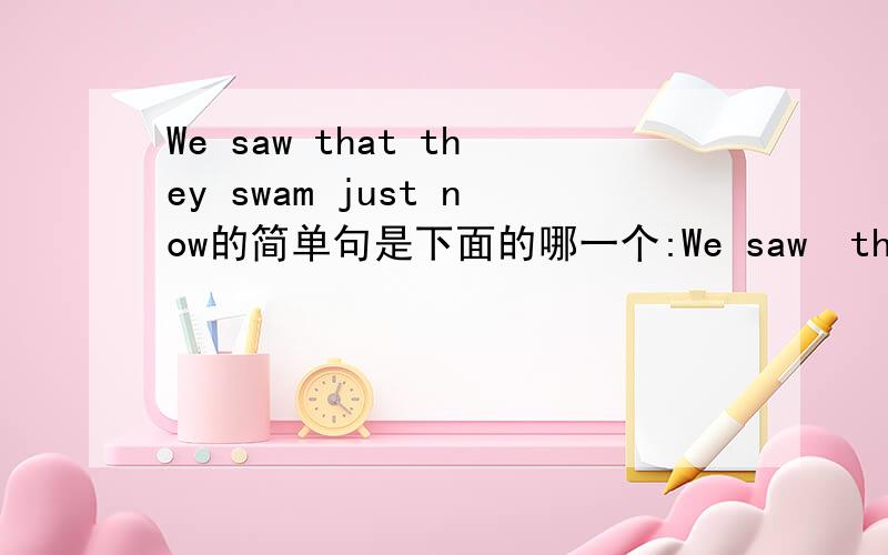 We saw that they swam just now的简单句是下面的哪一个:We saw  them swim just now.We saw  them swimming just now.