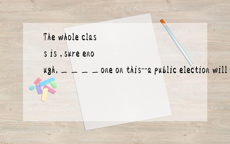 The whole class is ,sure enough,____one on this--a public election will be held for a new monitor.A.as B.for C.of D.by