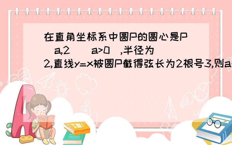 在直角坐标系中圆P的圆心是P（a,2）（a>0）,半径为2,直线y=x被圆P截得弦长为2根号3,则a的值为