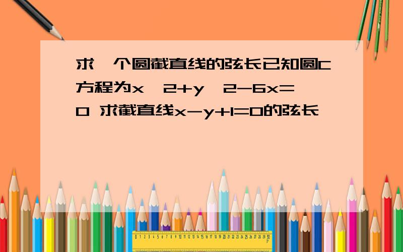 求一个圆截直线的弦长已知圆C方程为x^2+y^2-6x=0 求截直线x-y+1=0的弦长