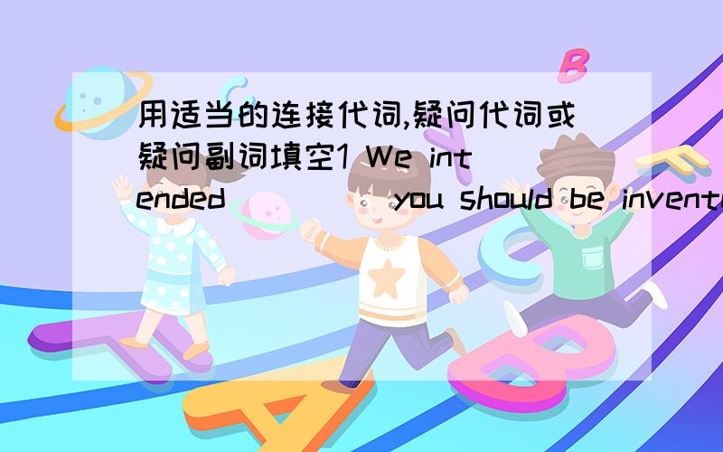 用适当的连接代词,疑问代词或疑问副词填空1 We intended ____ you should be invented.2 He answered ____ he was from China.3 He wanted to know ____ we are late.4 Can you see ____ the sign says?5 Only you can decide ____one suits you.