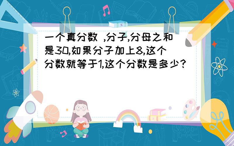 一个真分数 ,分子,分母之和是30,如果分子加上8,这个分数就等于1,这个分数是多少?