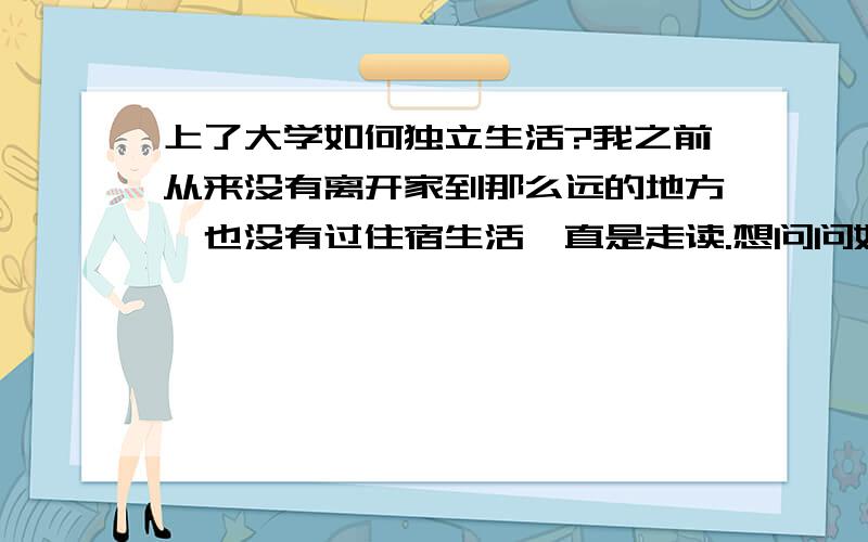 上了大学如何独立生活?我之前从来没有离开家到那么远的地方,也没有过住宿生活一直是走读.想问问如何提高在住宿环境下的独立生活能力?最好具体一点谢谢