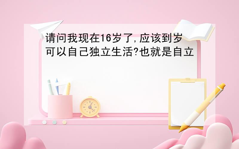 请问我现在16岁了,应该到岁可以自己独立生活?也就是自立