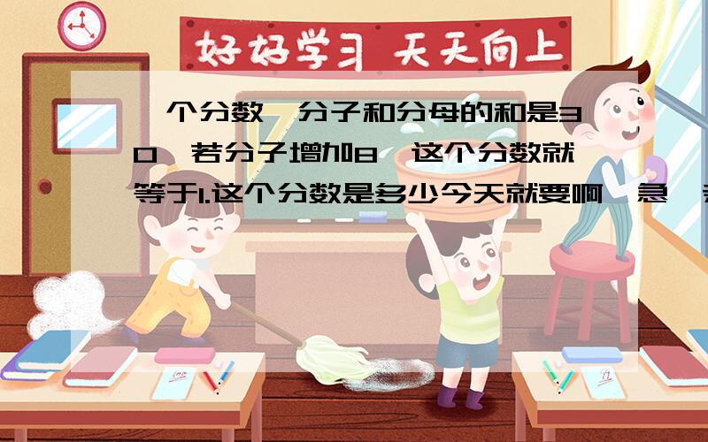 一个分数,分子和分母的和是30,若分子增加8,这个分数就等于1.这个分数是多少今天就要啊,急,亲们,不用方程怎么列算式?