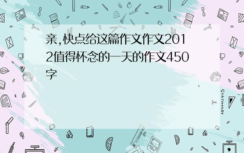 亲,快点给这篇作文作文2012值得怀念的一天的作文450字