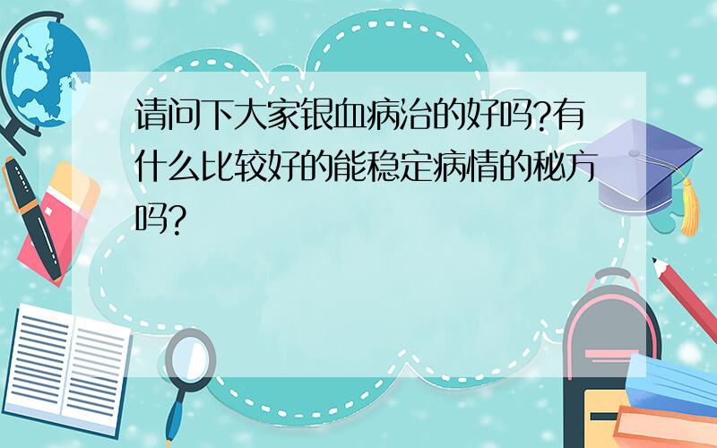 请问下大家银血病治的好吗?有什么比较好的能稳定病情的秘方吗?