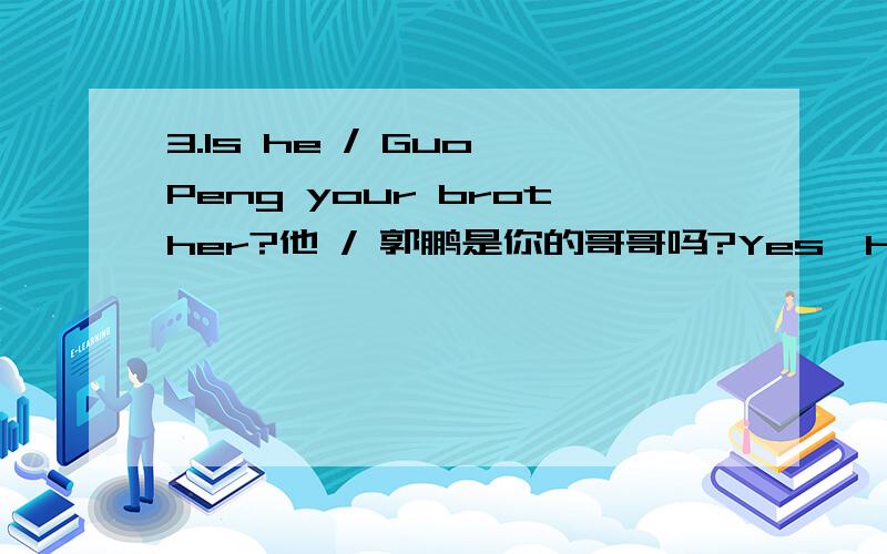 3.Is he / Guo Peng your brother?他 / 郭鹏是你的哥哥吗?Yes,he is./ No,he isn’t.是的,他是./ 不,他不是.总结：注意这里的问句主语是 ,所以回答也用 .而：Is this a boy?肯定回答是 ；否定回答是 .又如：Is th