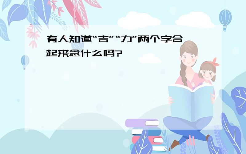 有人知道“吉”“力”两个字合起来念什么吗?