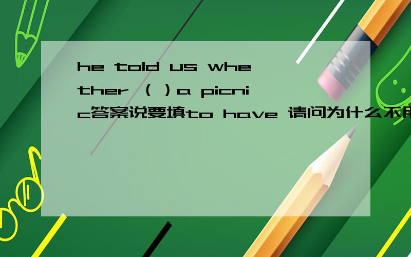 he told us whether （）a picnic答案说要填to have 请问为什么不用过去式