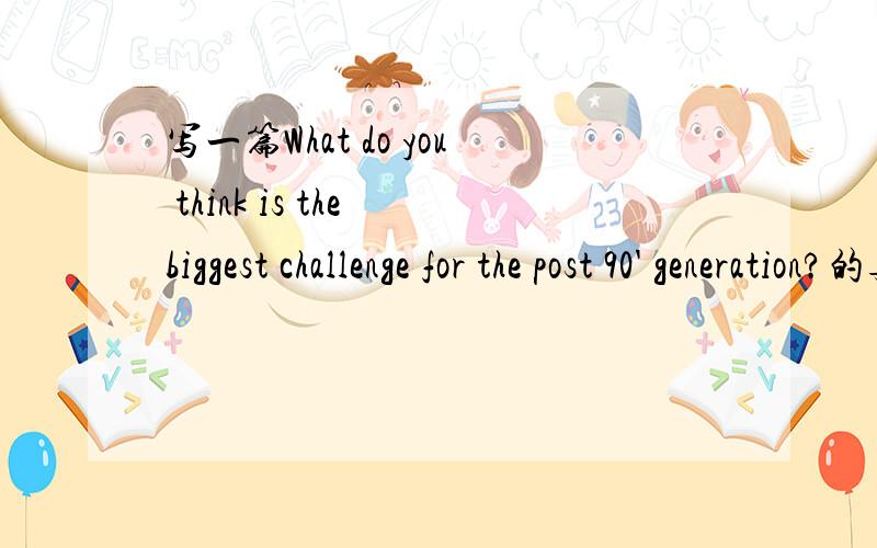 写一篇What do you think is the biggest challenge for the post 90' generation?的英语演讲稿