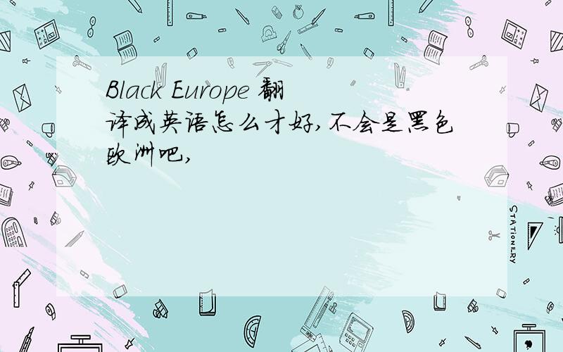 Black Europe 翻译成英语怎么才好,不会是黑色欧洲吧,