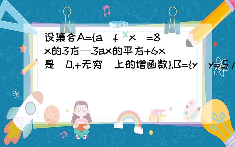 设集合A={a|f(x)=8x的3方—3ax的平方+6x是（0,+无穷）上的增函数},B={y|y=5/x+2,x属于【-1,3】},则实数R的A交B的补集