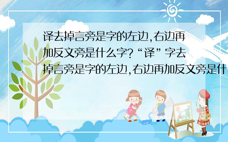 译去掉言旁是字的左边,右边再加反文旁是什么字?“译”字去掉言旁是字的左边,右边再加反文旁是什么字?这是《中华汉语大词典》上268页念du 1350页念yi字,但我在电脑上用各种输入法都打不