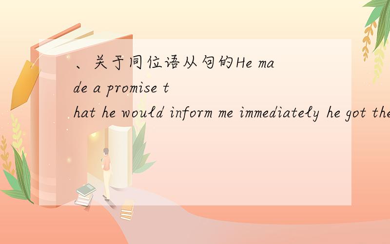 、关于同位语从句的He made a promise that he would inform me immediately he got the news这句话是同位语从句还是其他的从句