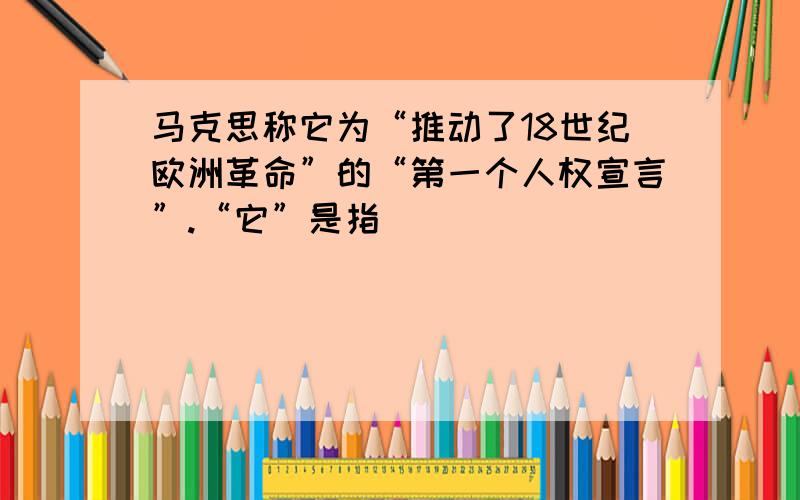 马克思称它为“推动了18世纪欧洲革命”的“第一个人权宣言”.“它”是指