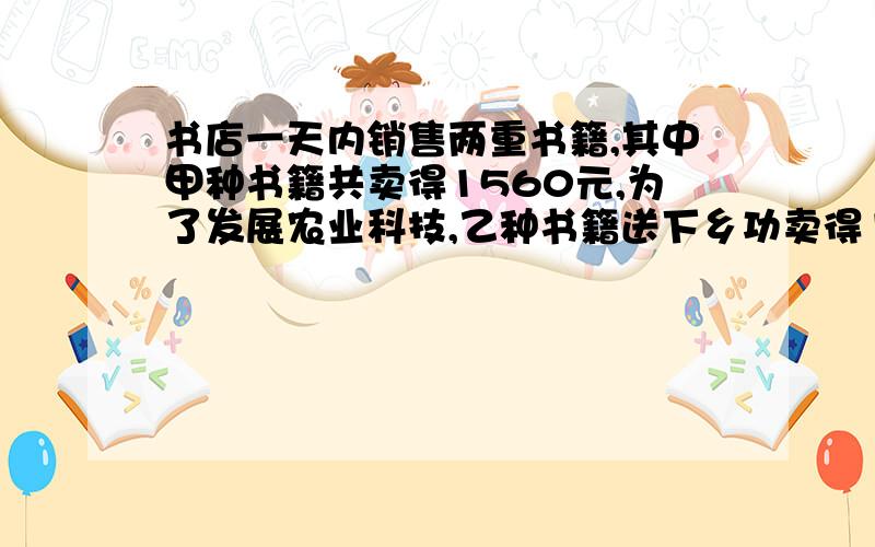 书店一天内销售两重书籍,其中甲种书籍共卖得1560元,为了发展农业科技,乙种书籍送下乡功卖得1350元,若按甲.乙两种书的成本分别计算,甲种盈利25%,乙种书亏利10%.试问该书店这一天工盈利(或