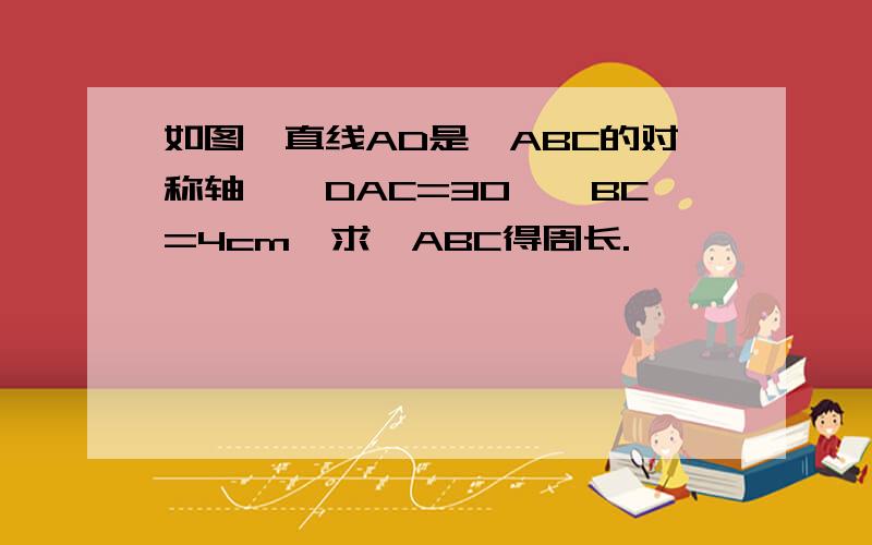 如图,直线AD是△ABC的对称轴,∠DAC=30°,BC=4cm,求△ABC得周长.