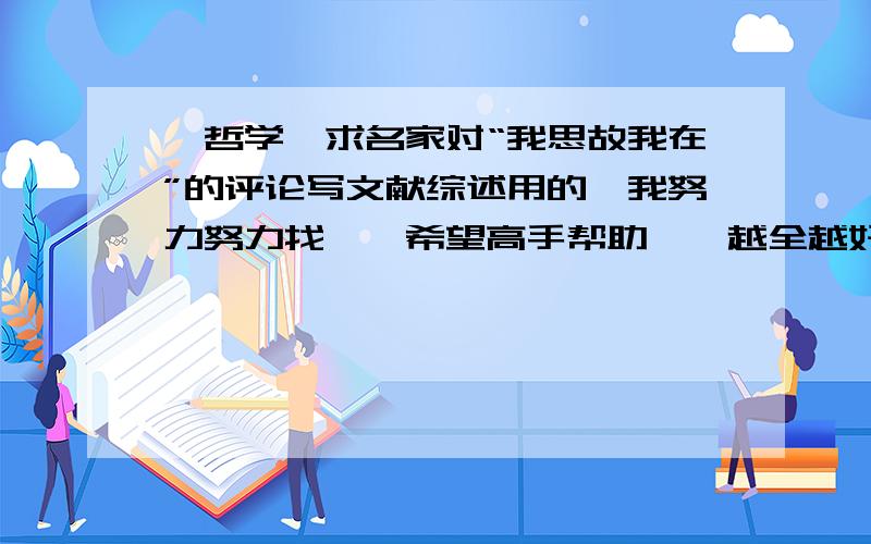 【哲学】求名家对“我思故我在”的评论写文献综述用的、我努力努力找、、希望高手帮助、、越全越好、也不一定要名家、有作者有出处的文章都可以