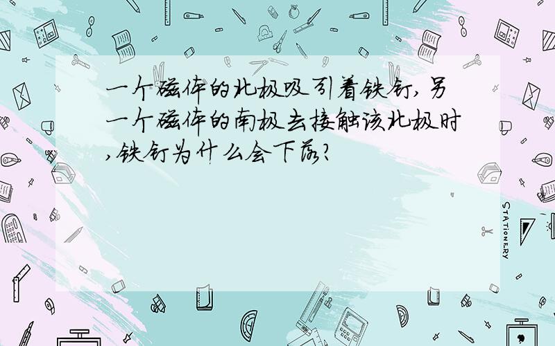 一个磁体的北极吸引着铁钉,另一个磁体的南极去接触该北极时,铁钉为什么会下落?