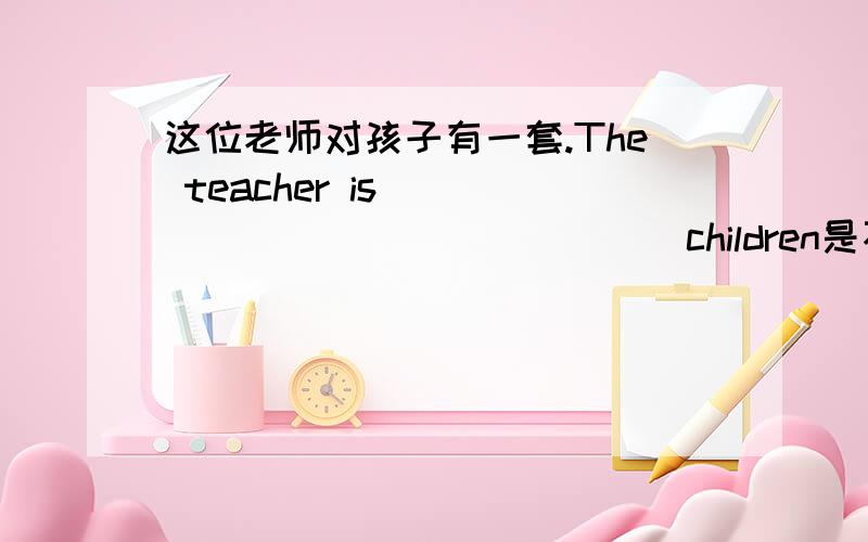 这位老师对孩子有一套.The teacher is ______ ________ children是不是 good with