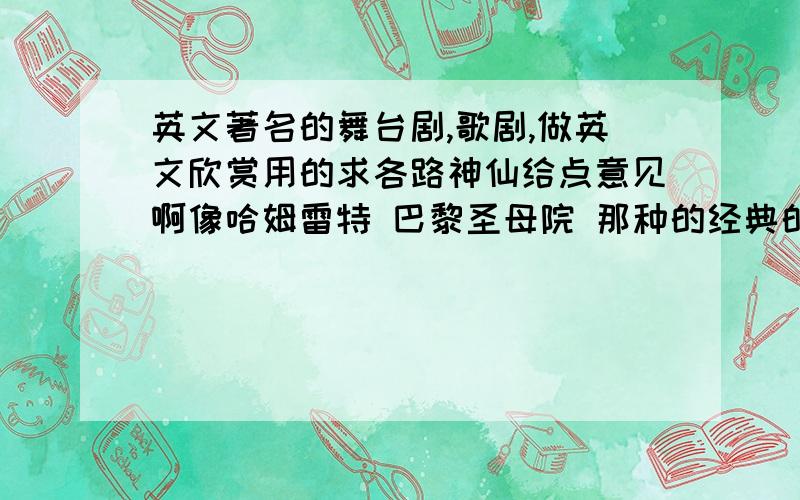 英文著名的舞台剧,歌剧,做英文欣赏用的求各路神仙给点意见啊像哈姆雷特 巴黎圣母院 那种的经典的我们是英语活动小组 做课件用啊