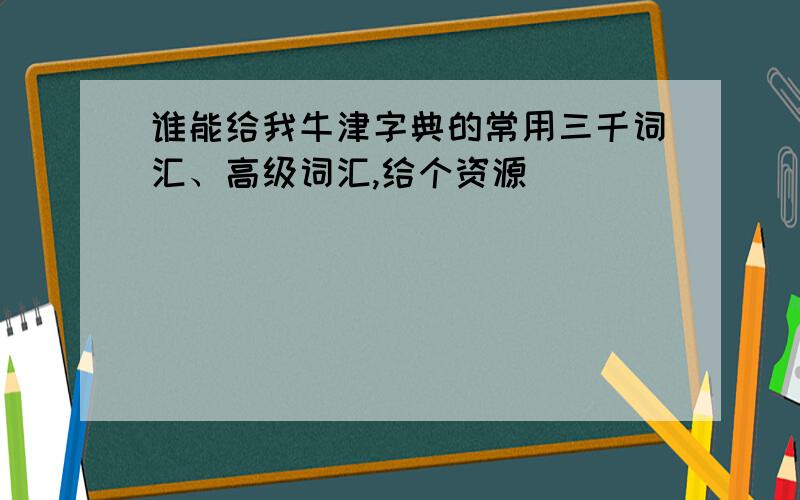 谁能给我牛津字典的常用三千词汇、高级词汇,给个资源