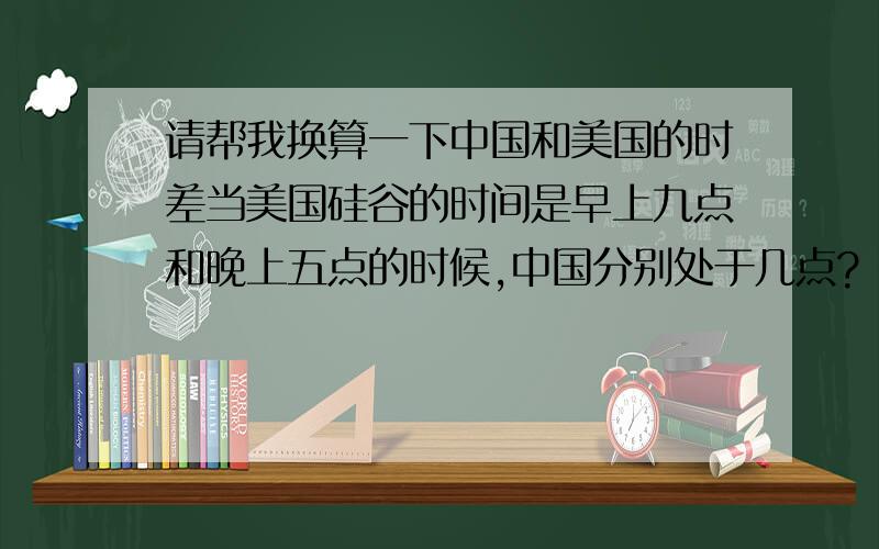 请帮我换算一下中国和美国的时差当美国硅谷的时间是早上九点和晚上五点的时候,中国分别处于几点?