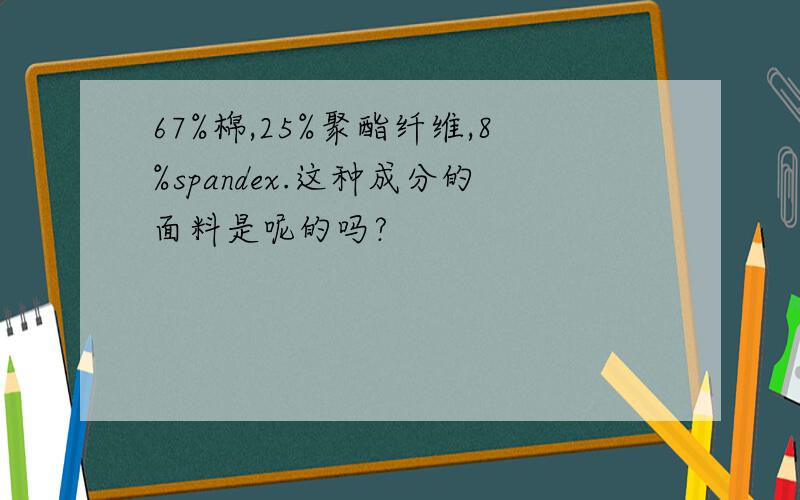 67%棉,25%聚酯纤维,8%spandex.这种成分的面料是呢的吗?