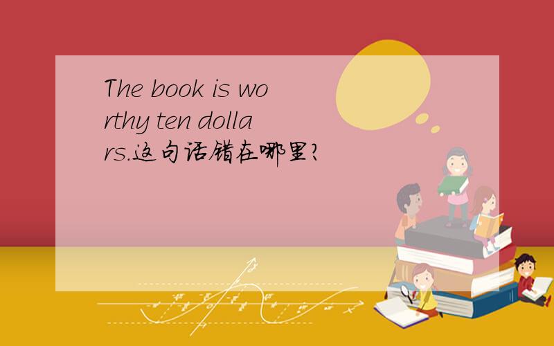 The book is worthy ten dollars.这句话错在哪里?