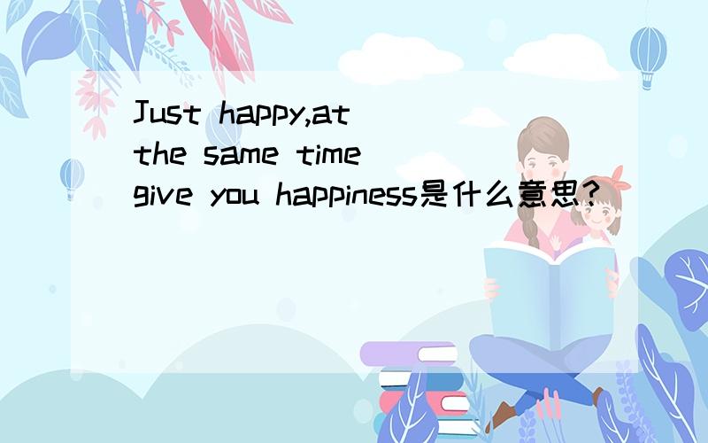 Just happy,at the same time give you happiness是什么意思?