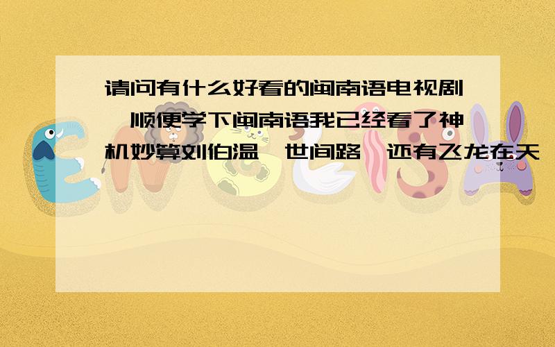 请问有什么好看的闽南语电视剧,顺便学下闽南语我已经看了神机妙算刘伯温,世间路,还有飞龙在天,还有其他什么好看的剧,最好不要太长.