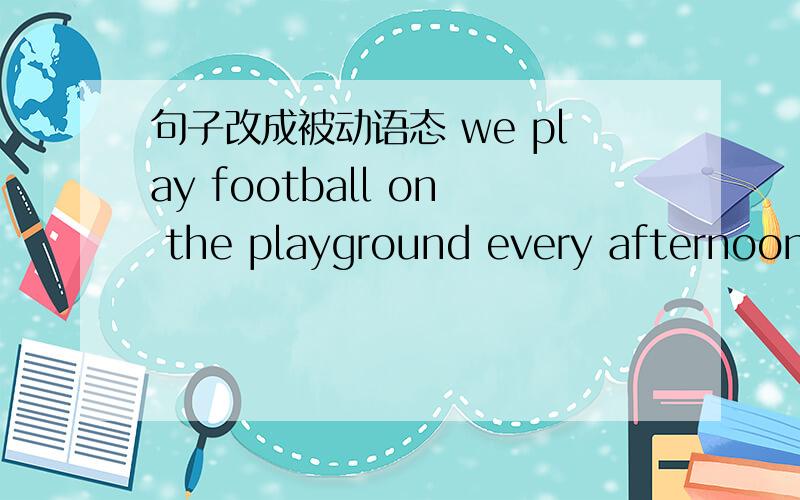 句子改成被动语态 we play football on the playground every afternoon