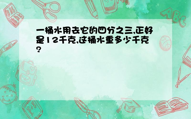 一桶水用去它的四分之三,正好是12千克,这桶水重多少千克?