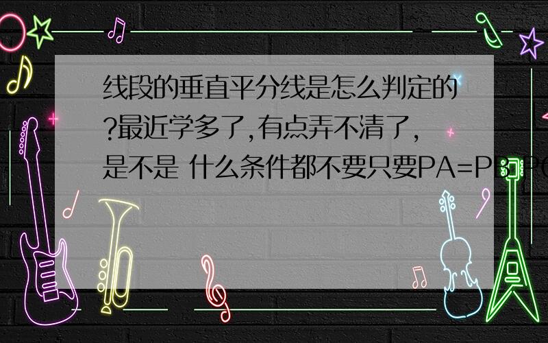 线段的垂直平分线是怎么判定的?最近学多了,有点弄不清了,是不是 什么条件都不要只要PA=PB PC就垂直平分AB?