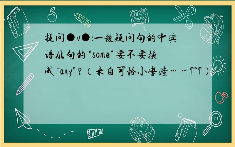 提问●v●：一般疑问句的中宾语从句的“some”要不要换成“any”?（来自可怜小学渣……T^T）