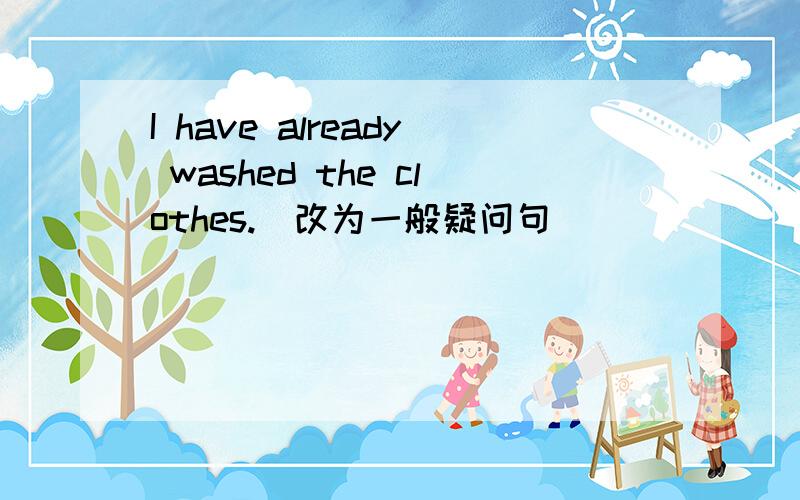 I have already washed the clothes.（改为一般疑问句）