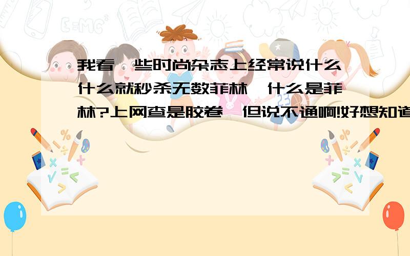 我看一些时尚杂志上经常说什么什么就秒杀无数菲林,什么是菲林?上网查是胶卷,但说不通啊!好想知道