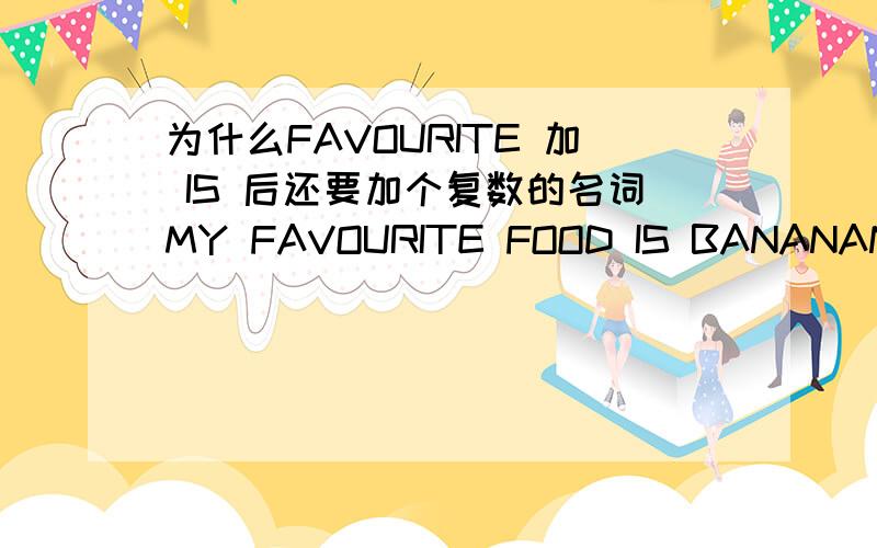 为什么FAVOURITE 加 IS 后还要加个复数的名词MY FAVOURITE FOOD IS BANANANS.