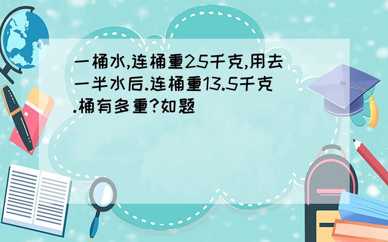 一桶水,连桶重25千克,用去一半水后.连桶重13.5千克.桶有多重?如题