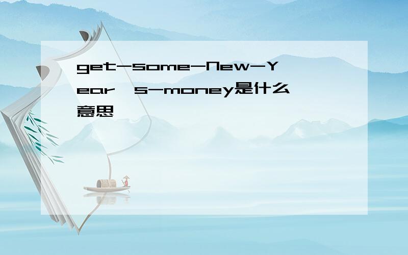 get-some-New-Year's-money是什么意思