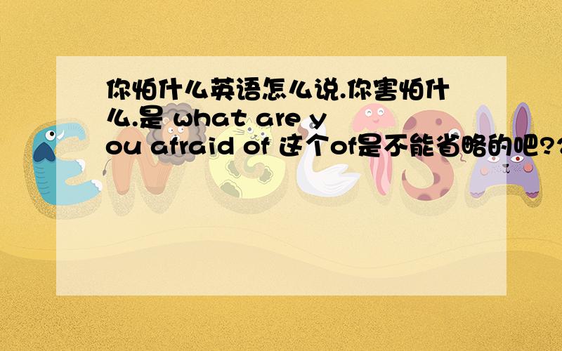 你怕什么英语怎么说.你害怕什么.是 what are you afraid of 这个of是不能省略的吧?2.