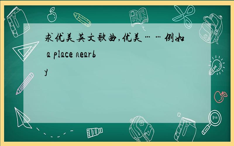 求优美英文歌曲,优美……例如 a place nearby