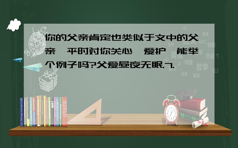 你的父亲肯定也类似于文中的父亲,平时对你关心,爱护,能举个例子吗?父爱昼夜无眠.7.