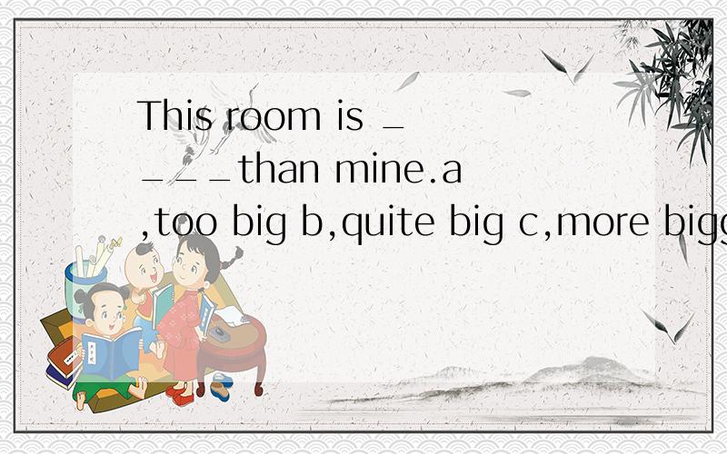 This room is ____than mine.a,too big b,quite big c,more bigger d,much bigger