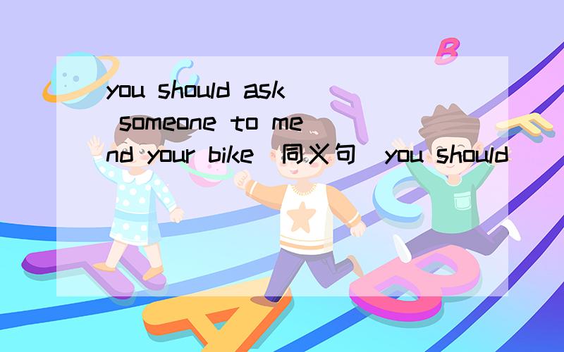 you should ask someone to mend your bike(同义句）you should _______your bike _______